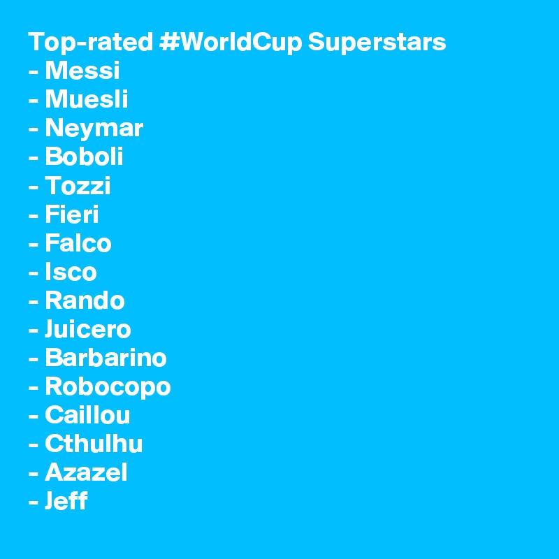 Top-rated #WorldCup Superstars
- Messi
- Muesli
- Neymar
- Boboli 
- Tozzi
- Fieri
- Falco
- Isco
- Rando 
- Juicero
- Barbarino
- Robocopo 
- Caillou
- Cthulhu
- Azazel
- Jeff