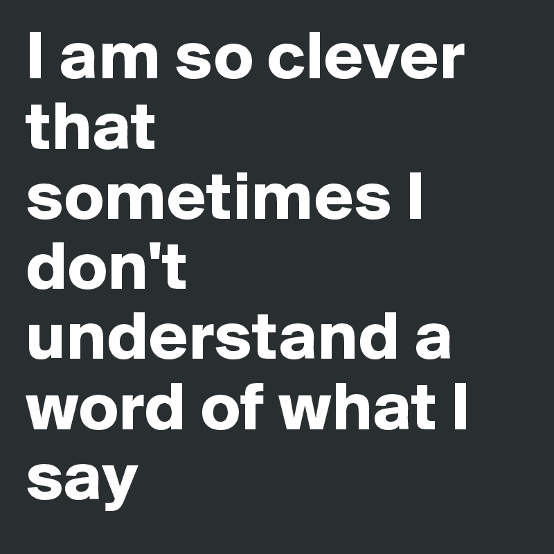 I am so clever that sometimes I don't understand a word of what I say