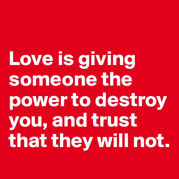 

Love is giving someone the power to destroy you, and trust that they will not.