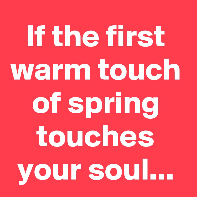 If the first warm touch of spring touches your soul...