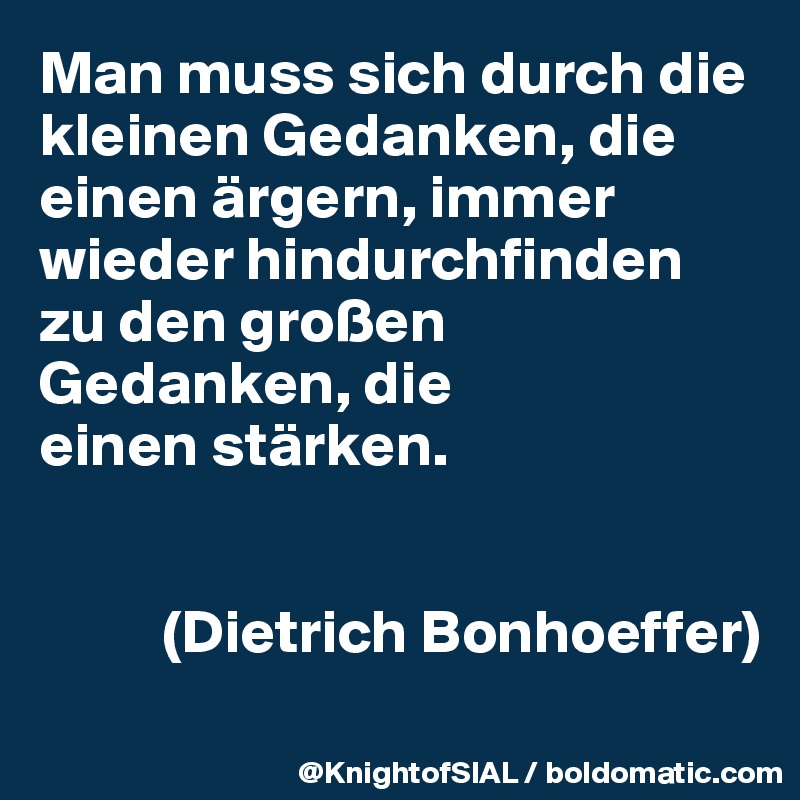 Man muss sich durch die kleinen Gedanken, die einen ärgern, immer wieder hindurchfinden zu den großen Gedanken, die 
einen stärken.


          (Dietrich Bonhoeffer)
