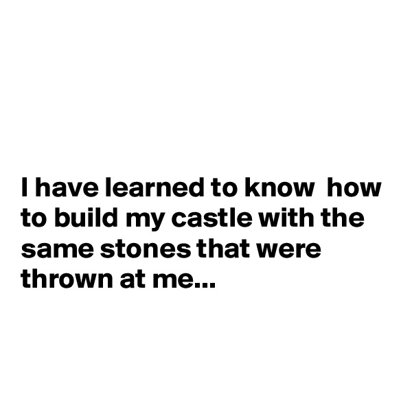 




I have learned to know  how to build my castle with the same stones that were thrown at me...


