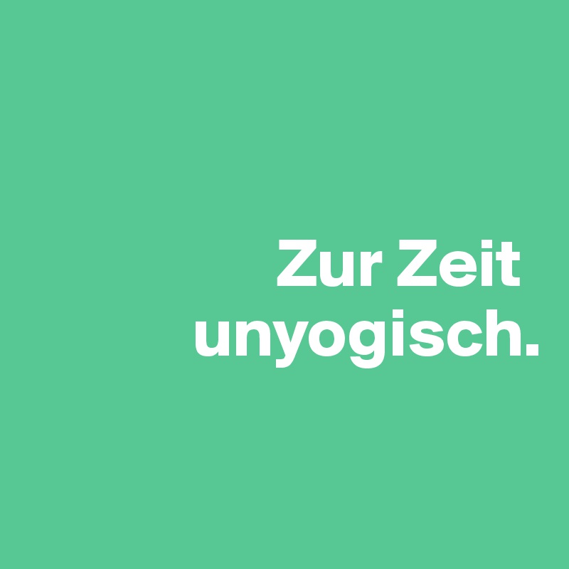 


                  Zur Zeit
            unyogisch.

