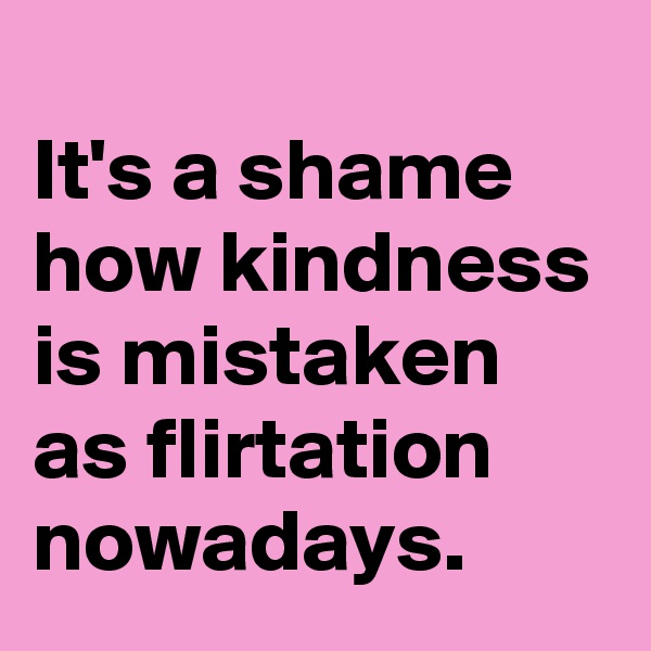 
It's a shame how kindness is mistaken as flirtation nowadays.
