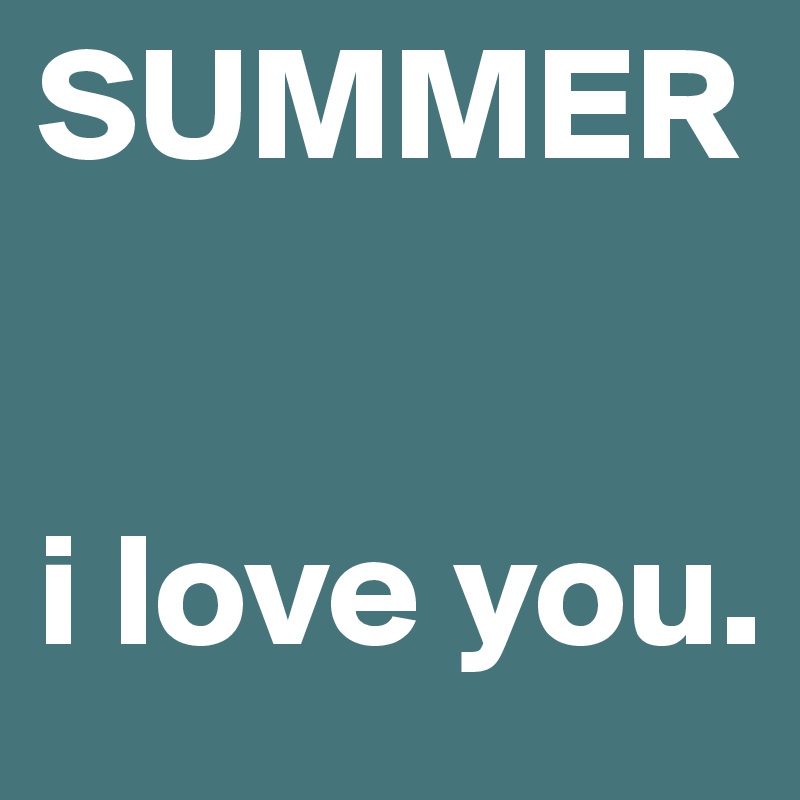 SUMMER 


i love you.
