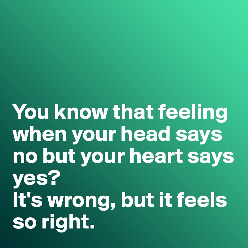 



You know that feeling when your head says no but your heart says yes?
It's wrong, but it feels so right. 