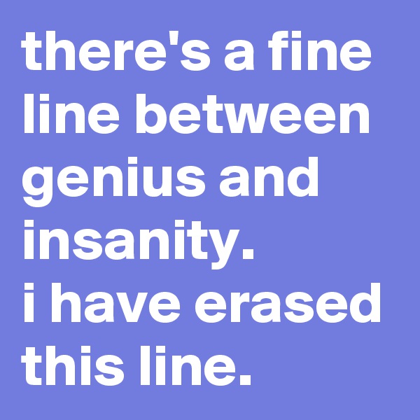 there's a fine line between genius and insanity.
i have erased this line.