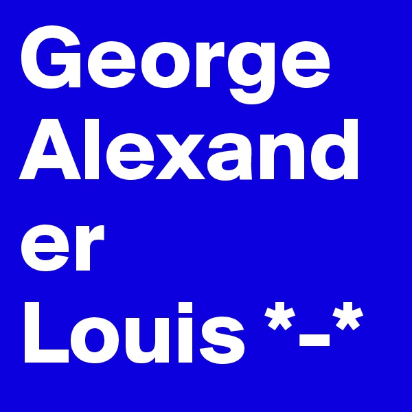 George
Alexander
Louis *-*