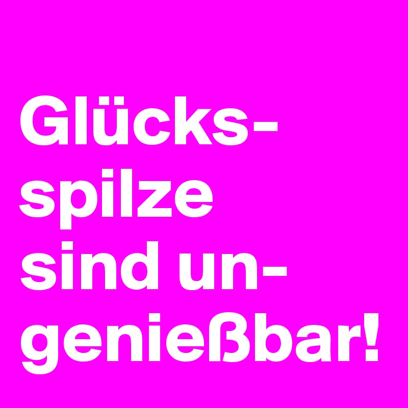 
Glücks-
spilze
sind un-
genießbar! 