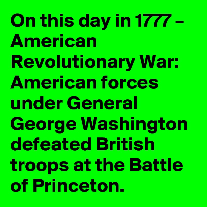 On this day in 1777 – American Revolutionary War: American forces under General George Washington defeated British troops at the Battle of Princeton.