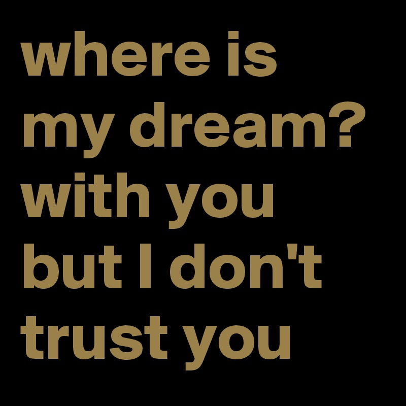 where is my dream?
with you but I don't trust you 