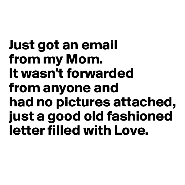 

Just got an email 
from my Mom. 
It wasn't forwarded 
from anyone and 
had no pictures attached, just a good old fashioned letter filled with Love.

