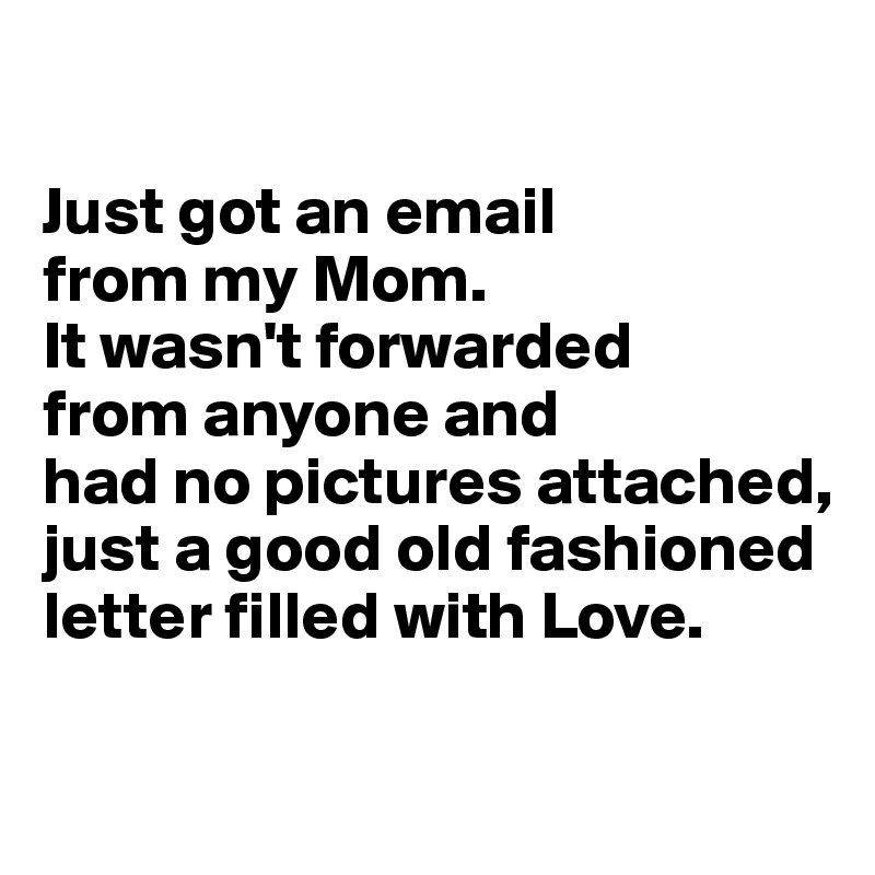 

Just got an email 
from my Mom. 
It wasn't forwarded 
from anyone and 
had no pictures attached, just a good old fashioned letter filled with Love.

