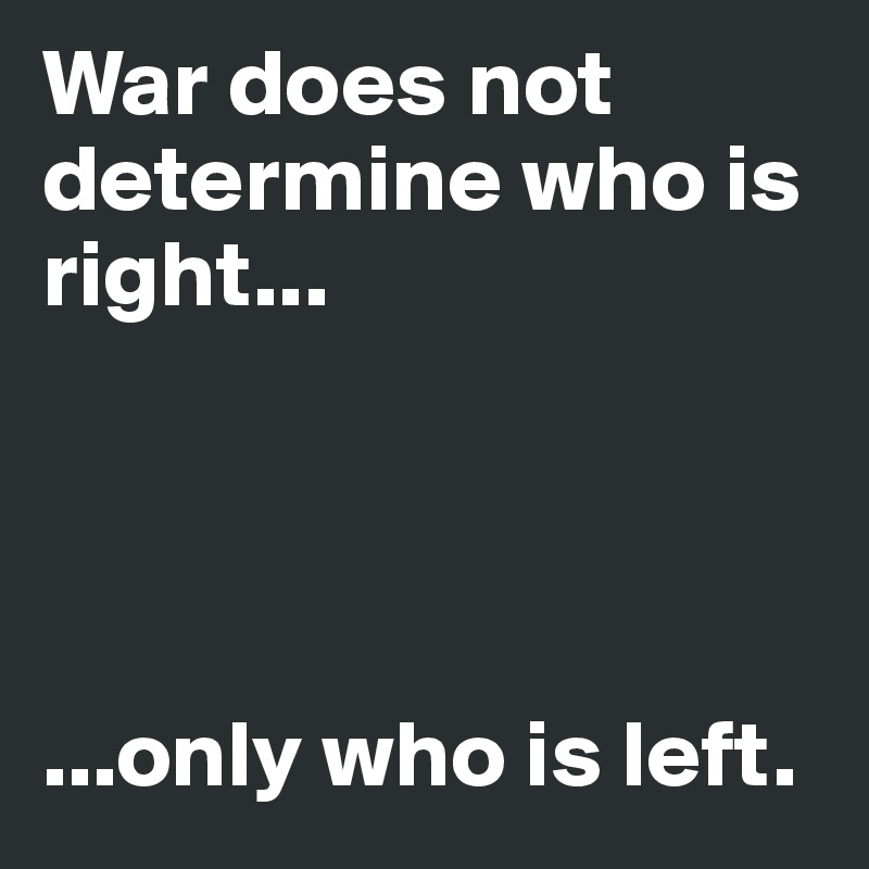 War does not determine who is right...




...only who is left.