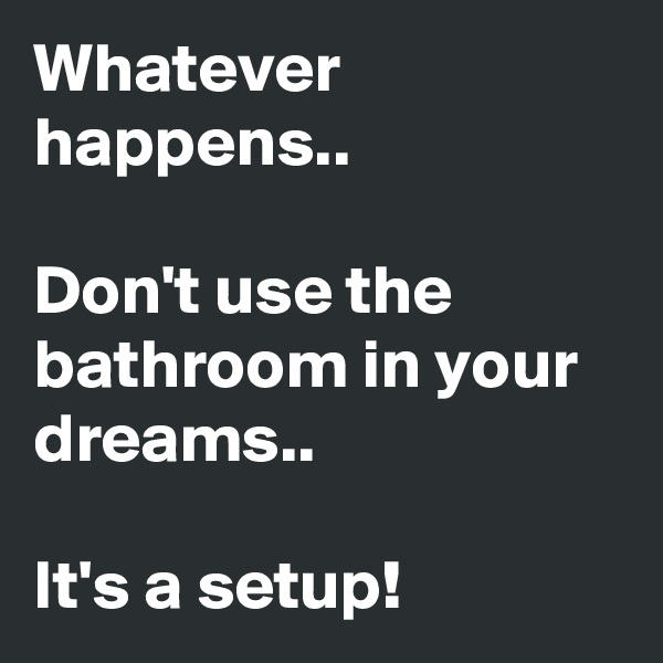 Whatever happens..

Don't use the bathroom in your dreams..

It's a setup!