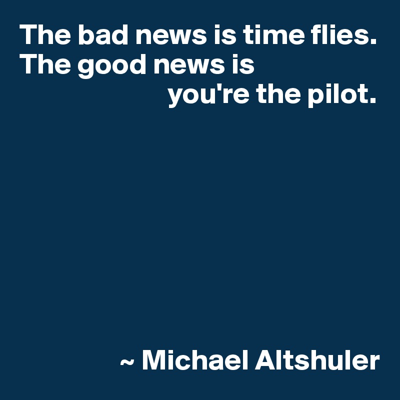The bad news is time flies. The good news is
                         you're the pilot.








                 ~ Michael Altshuler