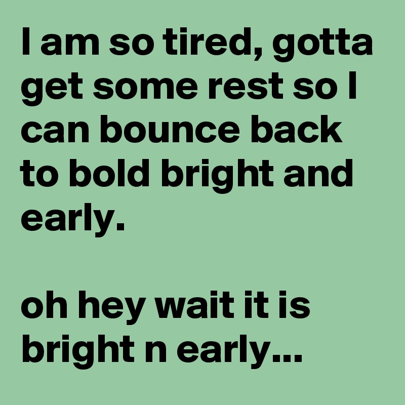 I am so tired, gotta get some rest so I can bounce back to bold bright and early.

oh hey wait it is bright n early...