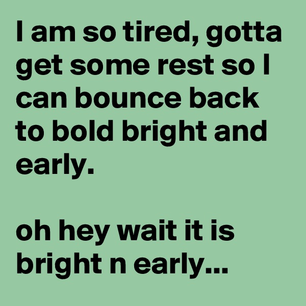 I am so tired, gotta get some rest so I can bounce back to bold bright and early.

oh hey wait it is bright n early...