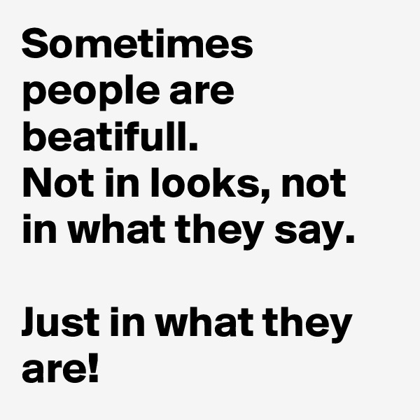 Sometimes people are beatifull. 
Not in looks, not in what they say. 

Just in what they are! 
