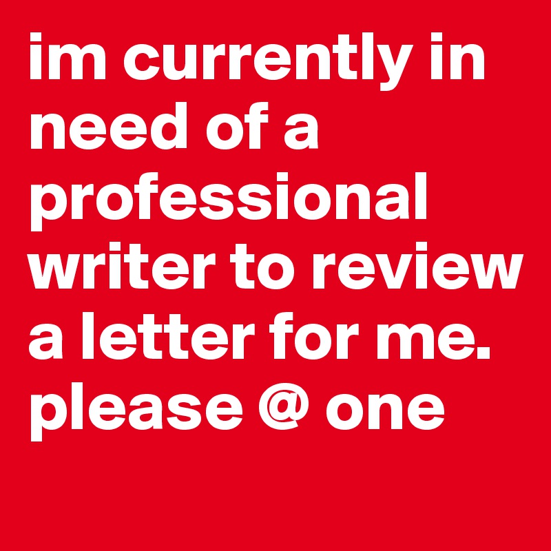 im currently in need of a professional writer to review a letter for me. please @ one