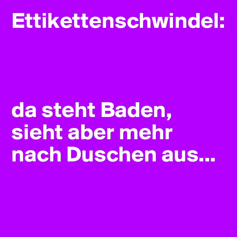 Ettikettenschwindel:



da steht Baden, sieht aber mehr nach Duschen aus...

