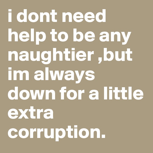i dont need help to be any naughtier ,but im always down for a little extra corruption.