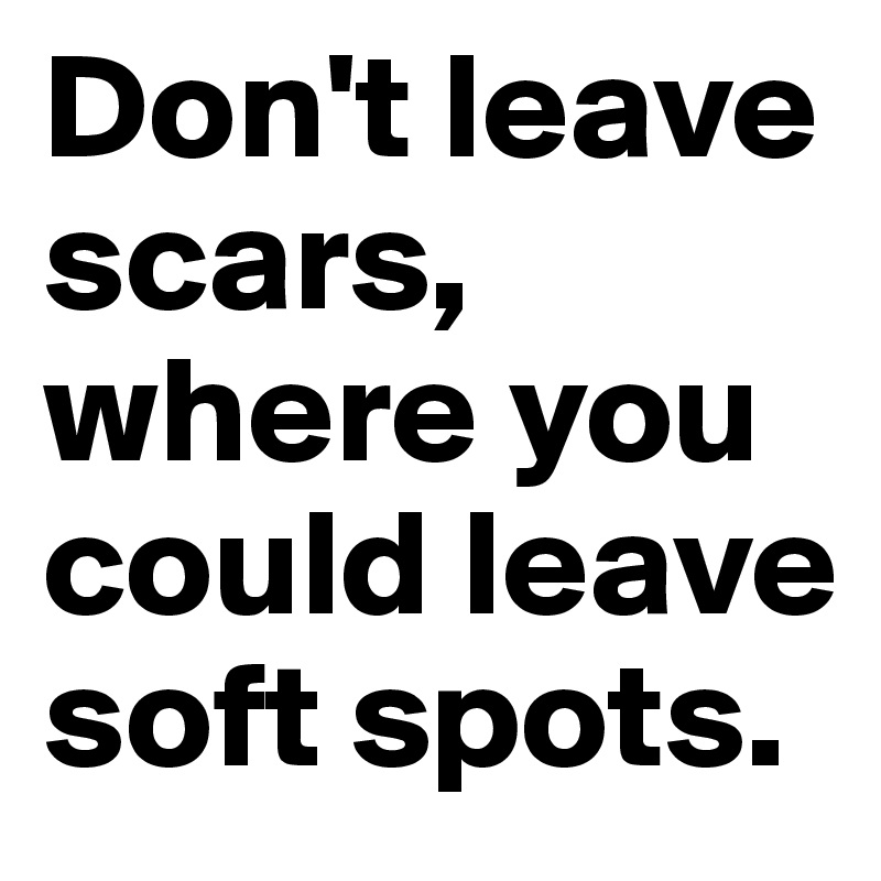 Don't leave scars, where you could leave soft spots.