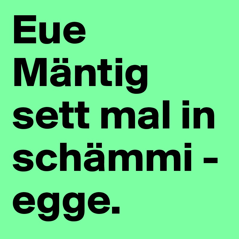 Eue Mäntig sett mal in schämmi -egge.