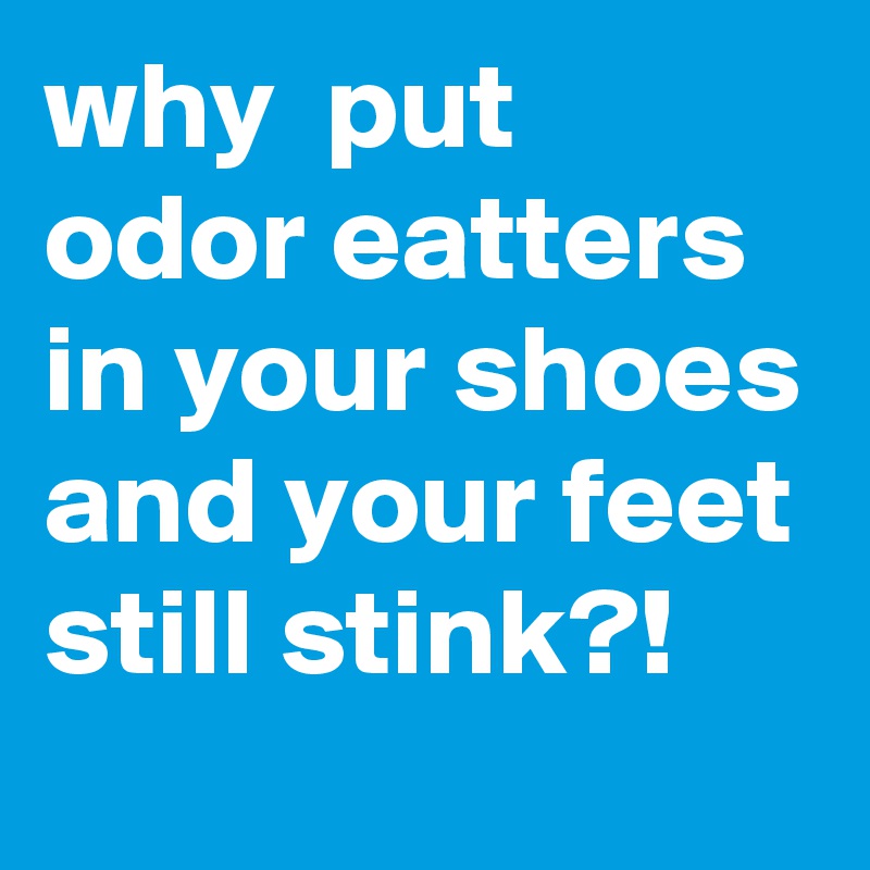 why  put odor eatters  in your shoes and your feet still stink?!