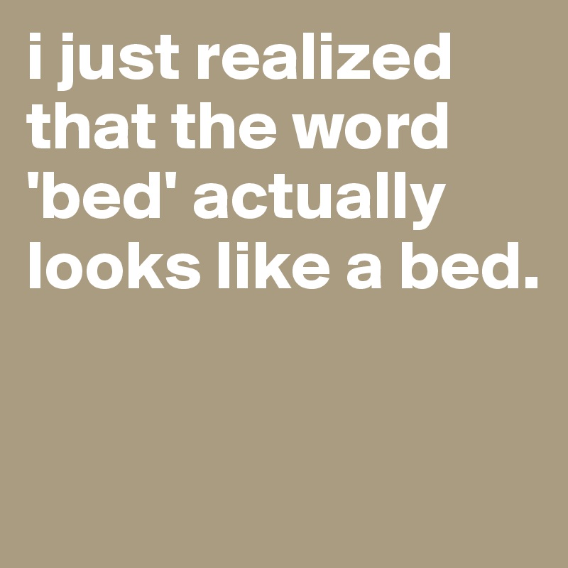 i-just-realized-that-the-word-bed-actually-looks-like-a-bed-post