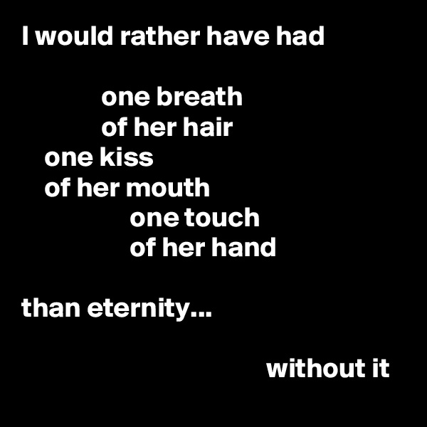 I would rather have had

              one breath
              of her hair
    one kiss
    of her mouth
                   one touch
                   of her hand

than eternity...

                                           without it