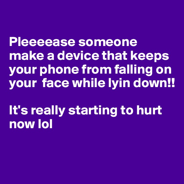 

Pleeeease someone make a device that keeps your phone from falling on your  face while lyin down!!

It's really starting to hurt now lol

