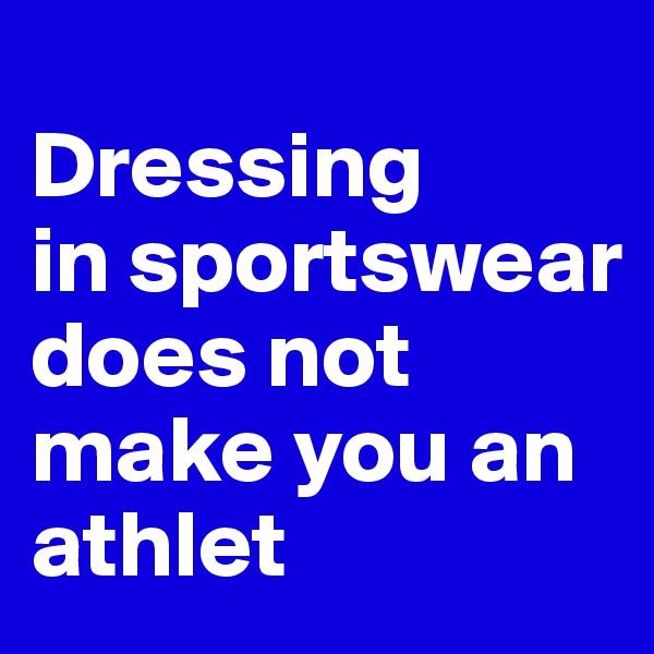 
Dressing
in sportswear does not make you an athlet