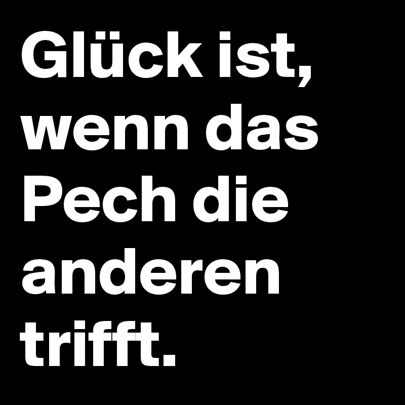 Glück ist, wenn das Pech die anderen trifft.