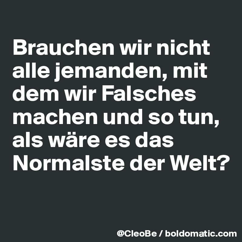 
Brauchen wir nicht alle jemanden, mit dem wir Falsches machen und so tun, als wäre es das Normalste der Welt?

