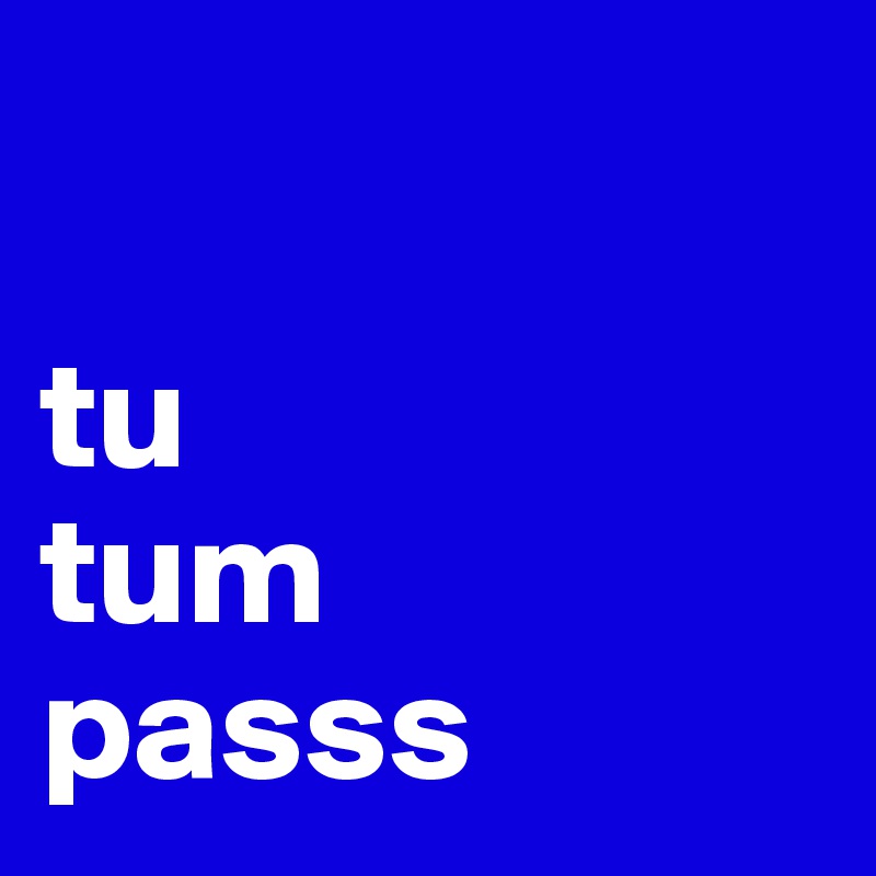 

tu
tum 
passs