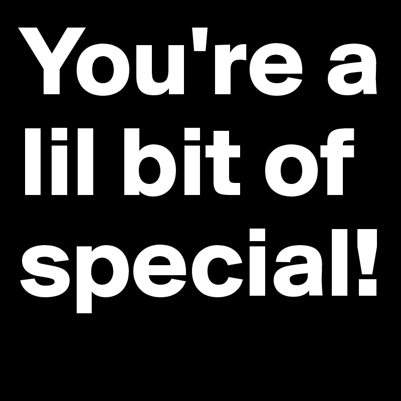 You're a lil bit of special!