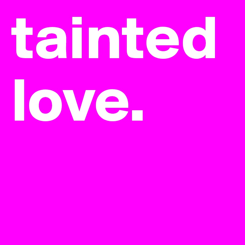 tainted love. 