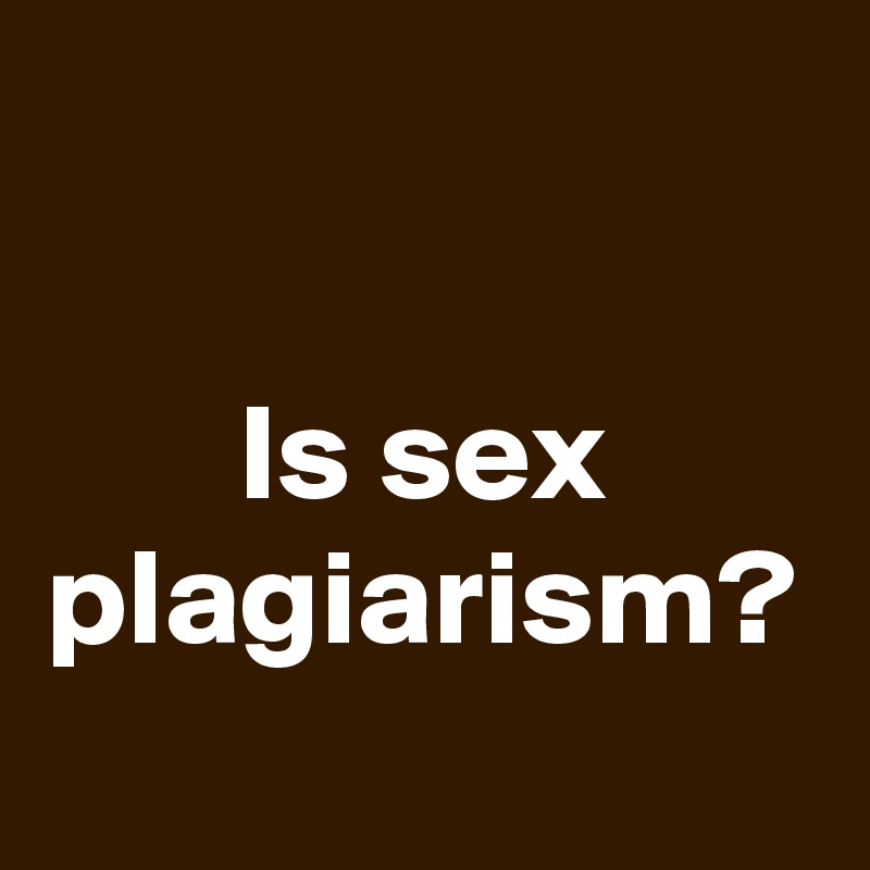 
Is sex plagiarism?