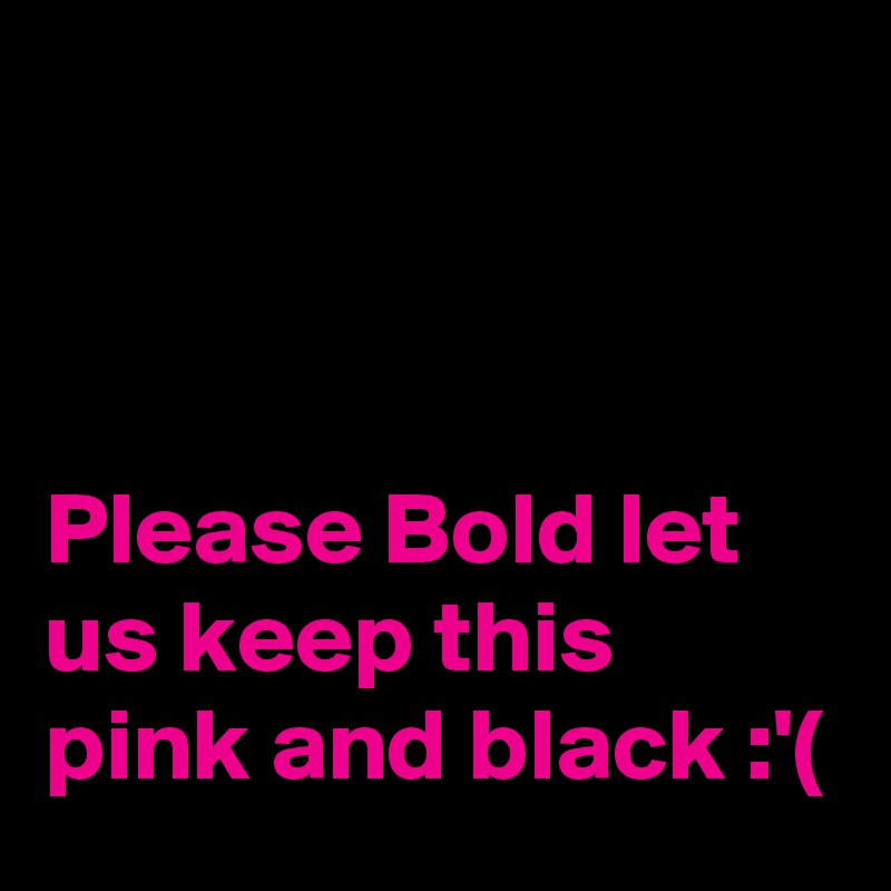 



Please Bold let us keep this pink and black :'(