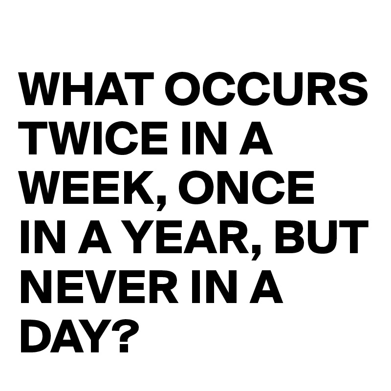 
WHAT OCCURS
TWICE IN A WEEK, ONCE IN A YEAR, BUT NEVER IN A DAY?