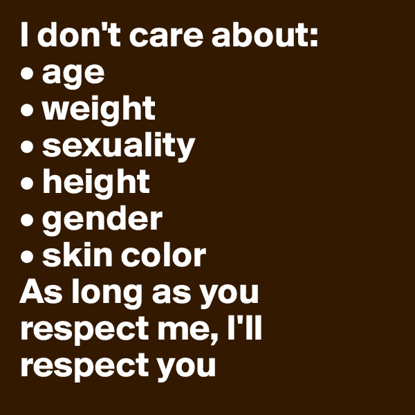 I don't care about:
• age
• weight
• sexuality
• height
• gender
• skin color
As long as you respect me, I'll respect you
