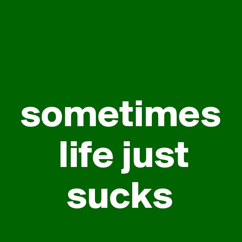 
                             sometimes       life just            sucks 