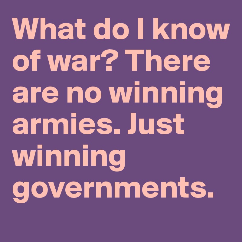 What do I know of war? There are no winning armies. Just winning governments.