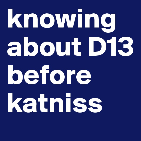knowing about D13 before katniss