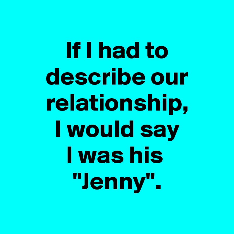 
 If I had to
 describe our
 relationship,
 I would say
 I was his 
 "Jenny".
