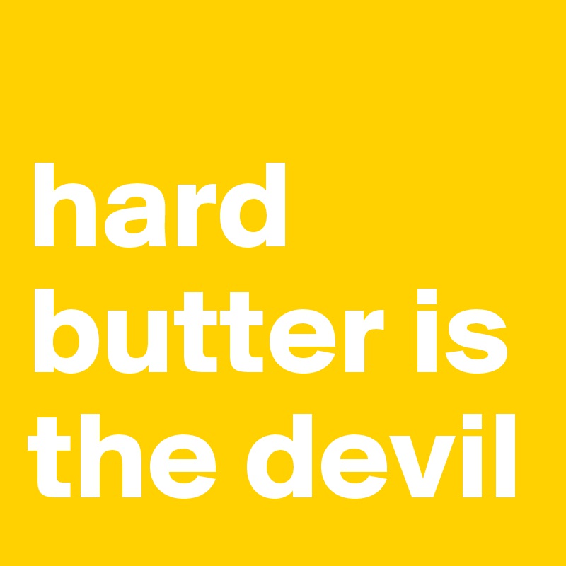 
hard butter is the devil