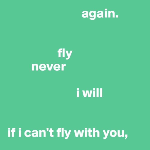                             again.


                   fly
         never
                         
                          i will 


if i can't fly with you, 