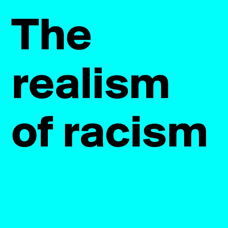 The realism of racism
