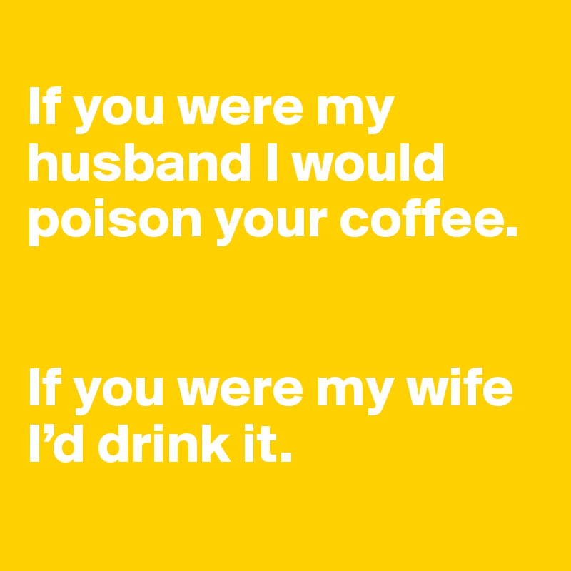 
If you were my husband I would poison your coffee.


If you were my wife I’d drink it.
